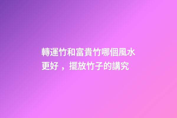 轉運竹和富貴竹哪個風水更好，擺放竹子的講究